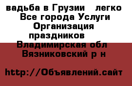 Cвадьба в Грузии - легко! - Все города Услуги » Организация праздников   . Владимирская обл.,Вязниковский р-н